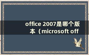 office 2007是哪个版本（microsoft office 2007有什么用）